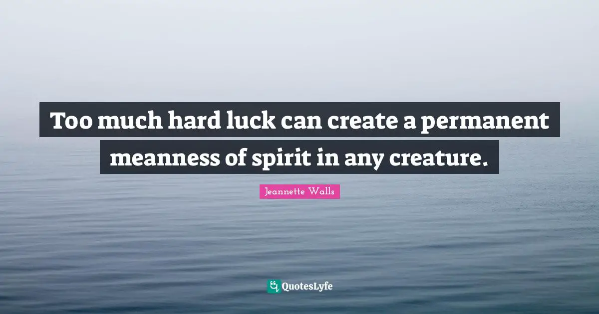 Too much hard luck can create a permanent meanness of spirit in any creature.