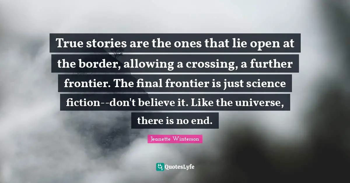 True stories are the ones that lie open at the border, allowing a crossing, a further frontier. The final frontier is just science fiction--don't believe it. Like the universe, there is no end.