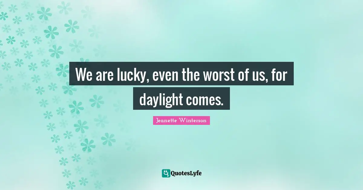 We are lucky, even the worst of us, for daylight comes.