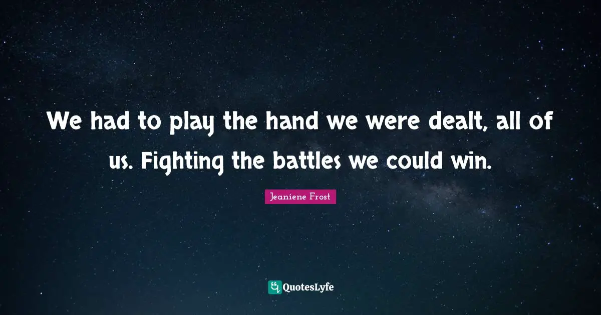 We had to play the hand we were dealt, all of us. Fighting the battles we could win.