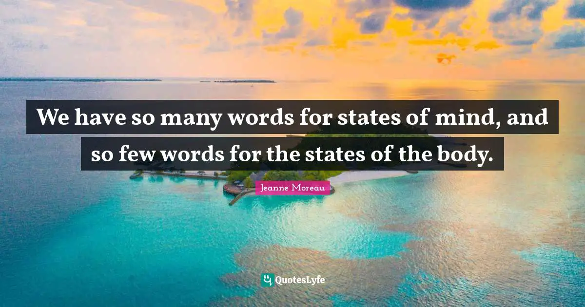 We have so many words for states of mind, and so few words for the states of the body.