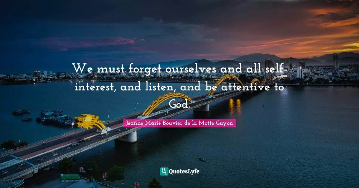 We must forget ourselves and all self-interest, and listen, and be attentive to God.