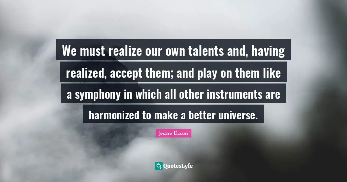 A. C. Dixon Quotes: "We must realize our own talents and, having realized, accept them; and play on them like a symphony in which all other instruments are harmonized to make a better universe."