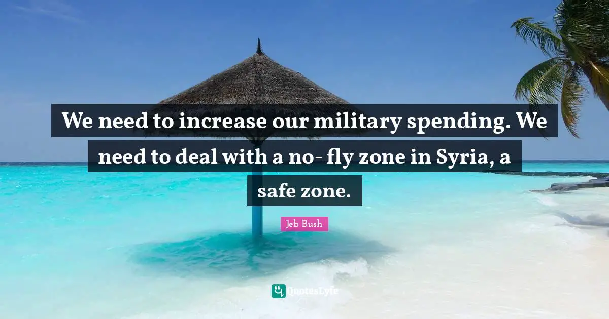 Jeb Bush Quotes: "We need to increase our military spending. We need to deal with a no- fly zone in Syria, a safe zone."