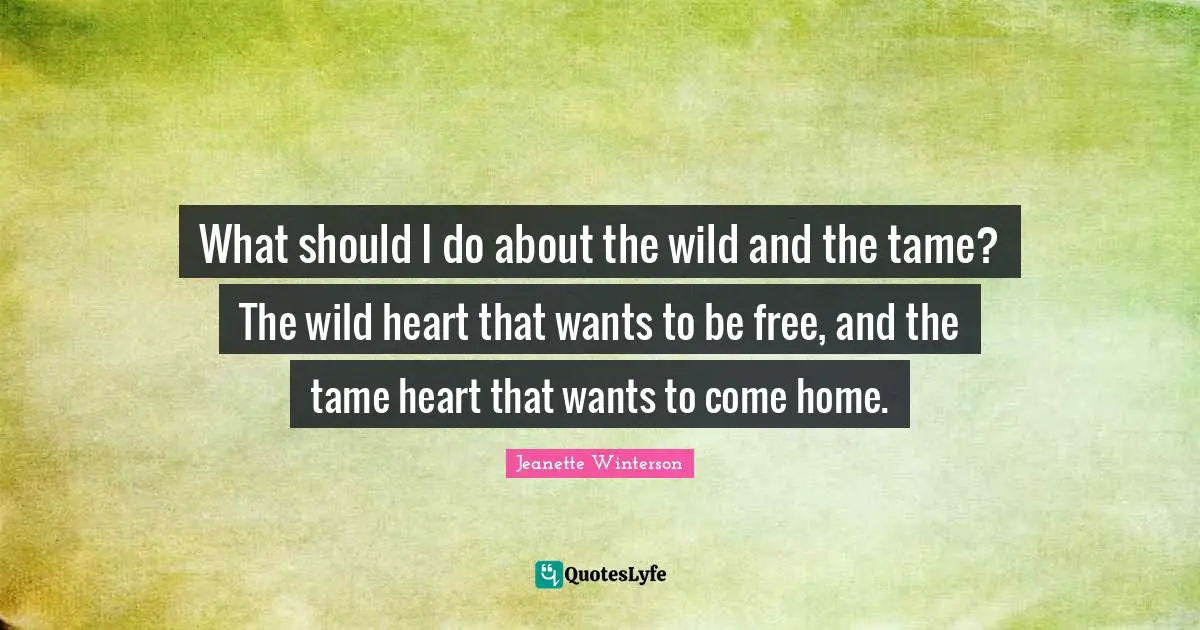 What should I do about the wild and the tame? The wild heart that wants to be free, and the tame heart that wants to come home.