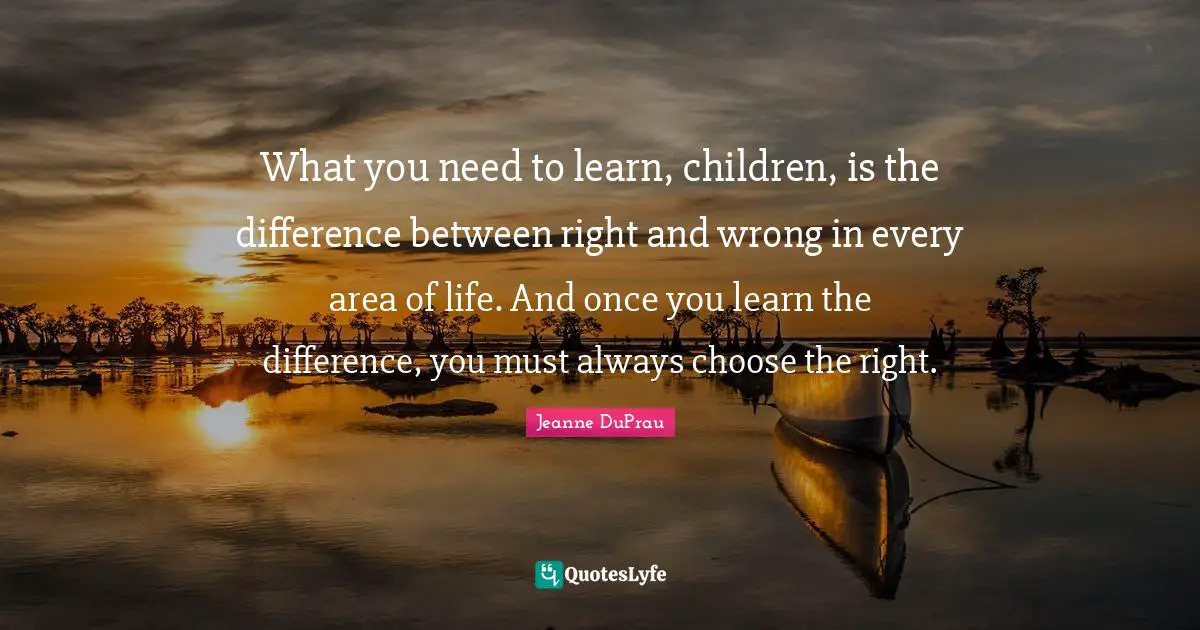 What you need to learn, children, is the difference between right and wrong in every area of life. And once you learn the difference, you must always choose the right.