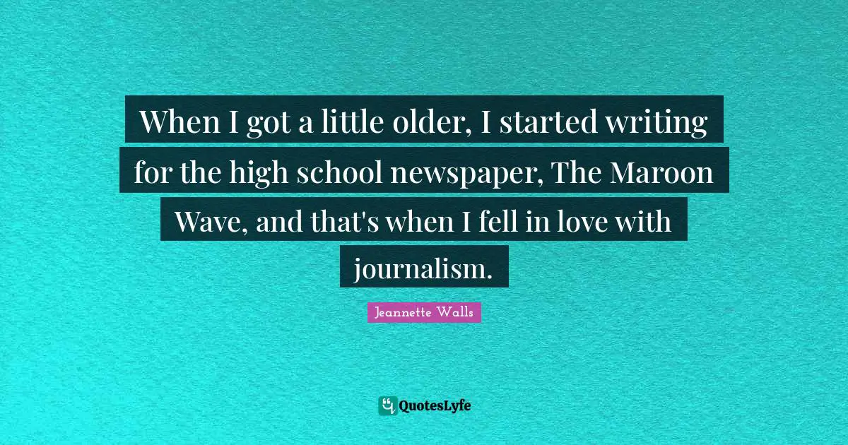 When I got a little older, I started writing for the high school newspaper, The Maroon Wave, and that's when I fell in love with journalism.