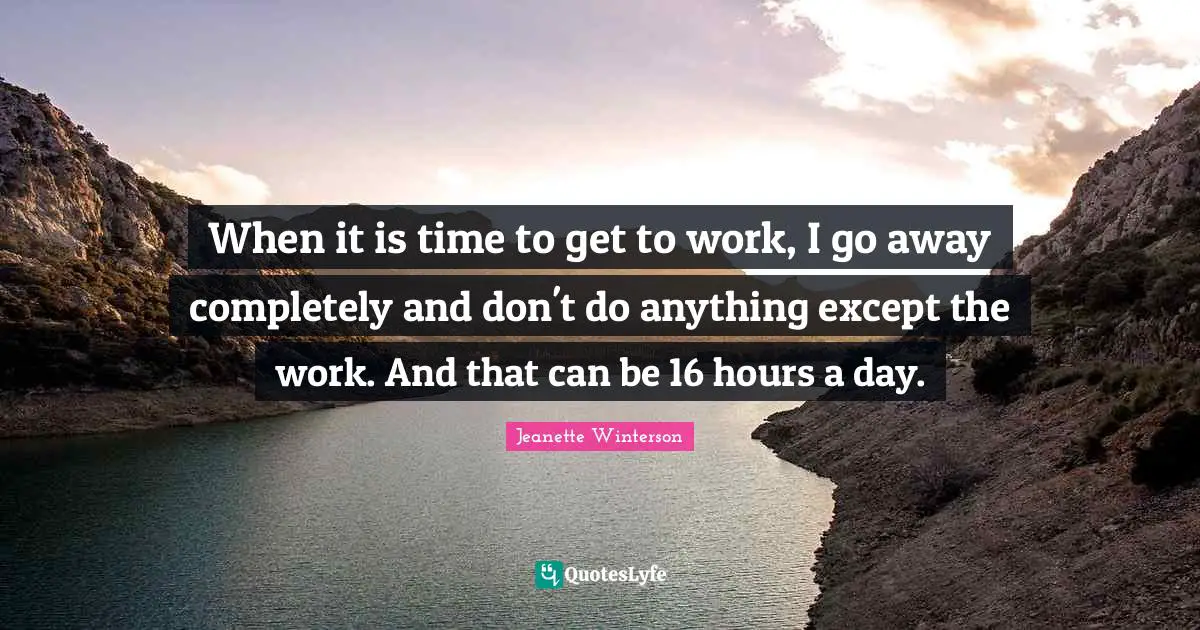 When it is time to get to work, I go away completely and don't do anything except the work. And that can be 16 hours a day.