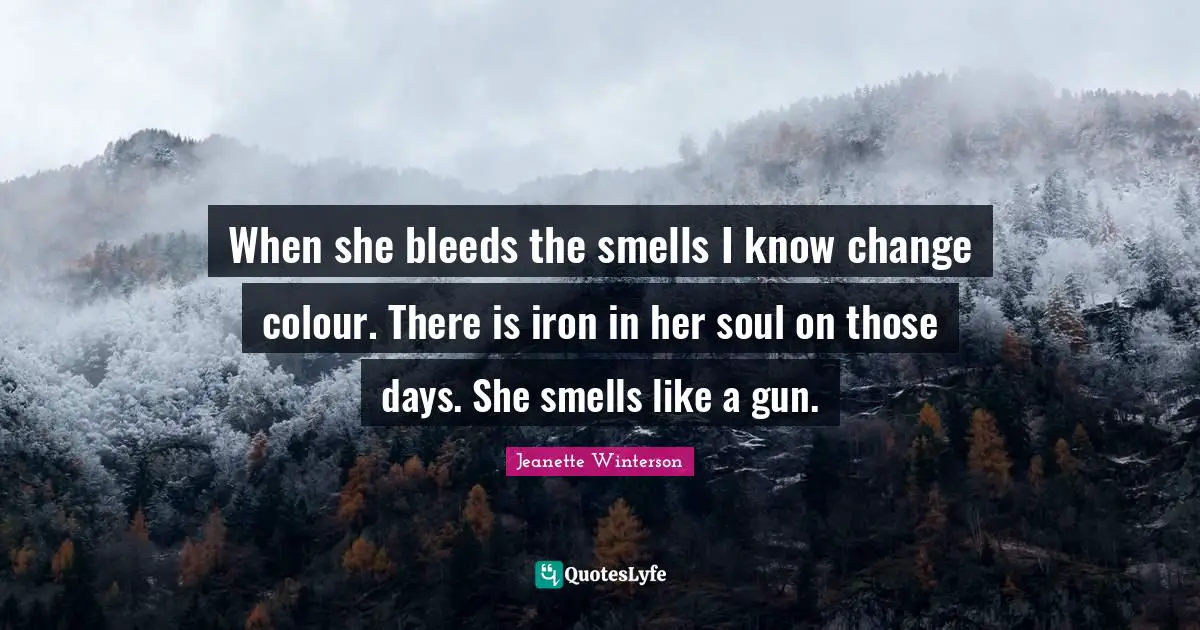 When she bleeds the smells I know change colour. There is iron in her soul on those days. She smells like a gun.