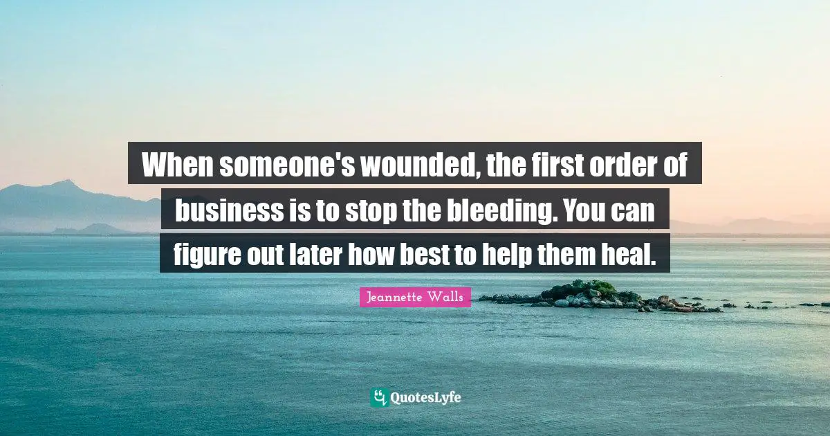 When someone's wounded, the first order of business is to stop the bleeding. You can figure out later how best to help them heal.