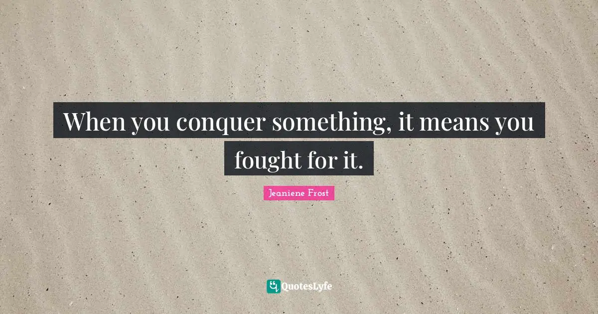 When you conquer something, it means you fought for it.