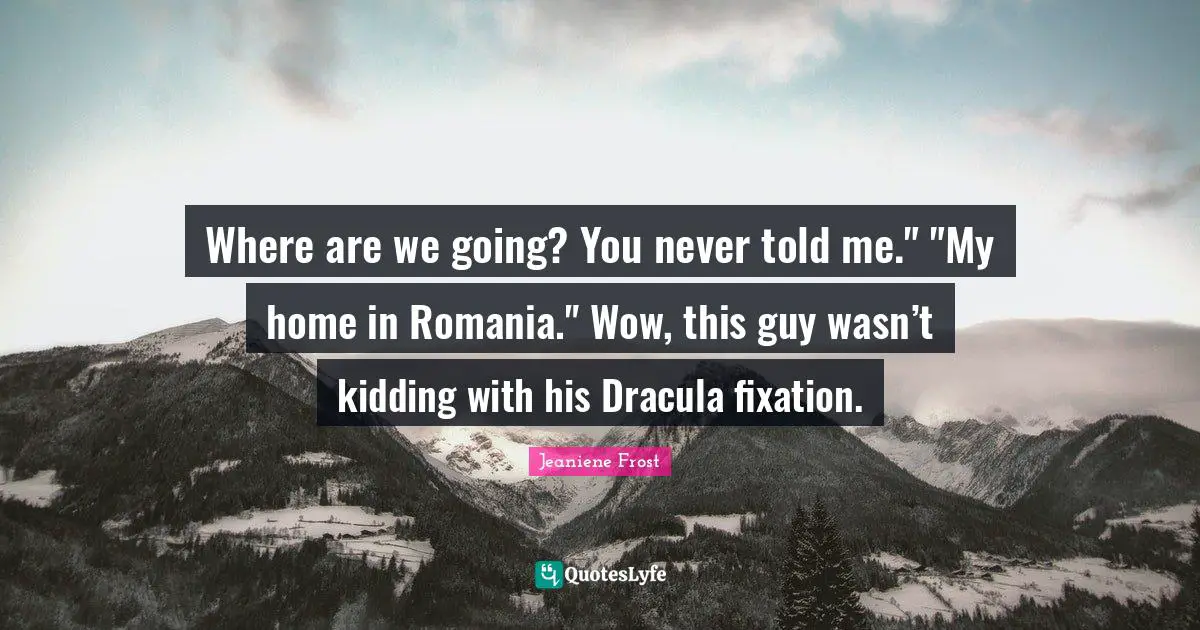 Where are we going? You never told me." "My home in Romania." Wow, this guy wasn’t kidding with his Dracula fixation.