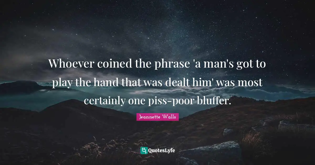 Whoever coined the phrase 'a man's got to play the hand that was dealt him' was most certainly one piss-poor bluffer.