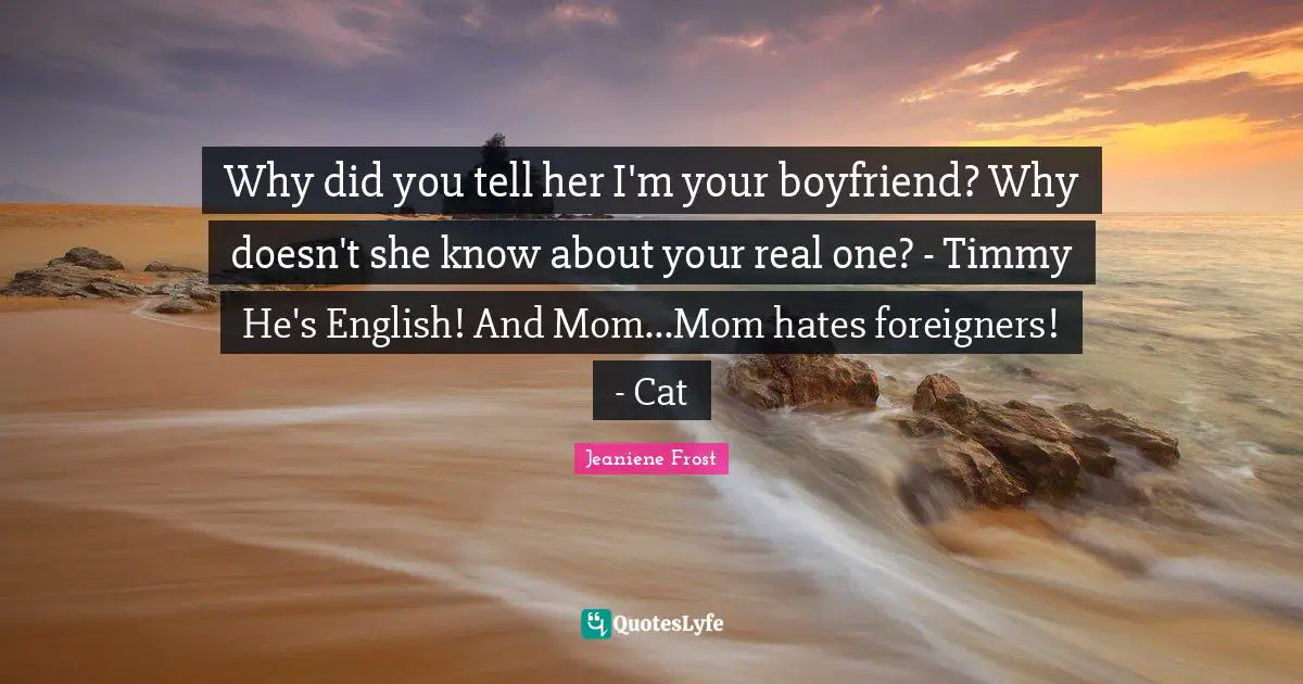 Why did you tell her I'm your boyfriend? Why doesn't she know about your real one? - Timmy He's English! And Mom...Mom hates foreigners! - Cat