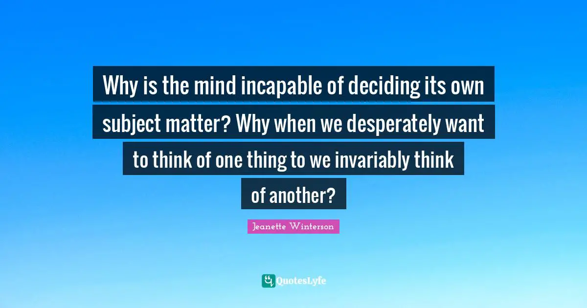 Why is the mind incapable of deciding its own subject matter? Why when we desperately want to think of one thing to we invariably think of another?
