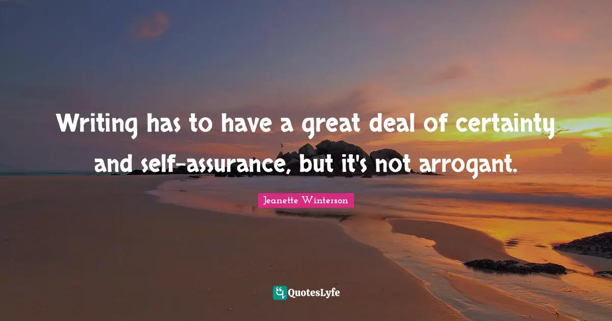 Writing has to have a great deal of certainty and self-assurance, but it's not arrogant.
