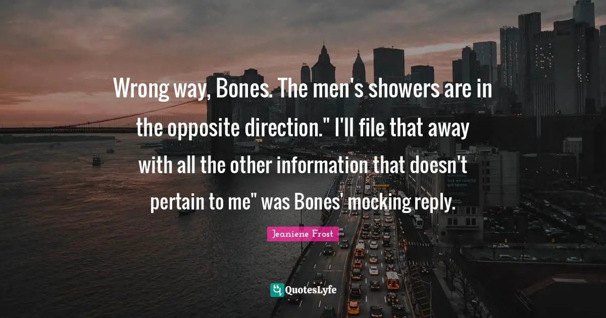 Wrong way, Bones. The men's showers are in the opposite direction." I'll file that away with all the other information that doesn't pertain to me" was Bones' mocking reply.
