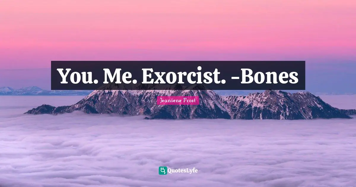 You. Me. Exorcist. -Bones