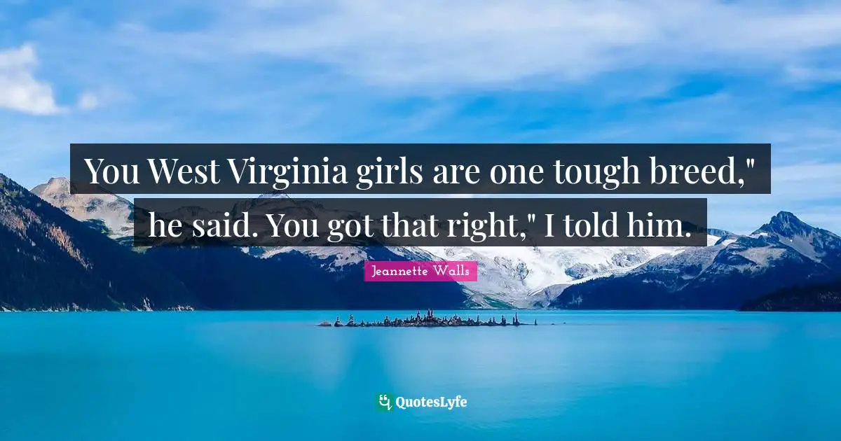 You West Virginia girls are one tough breed," he said. You got that right," I told him.