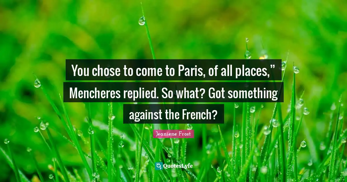 You chose to come to Paris, of all places,” Mencheres replied. So what? Got something against the French?