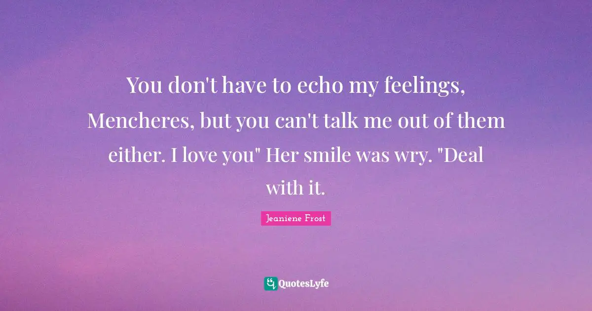 You don't have to echo my feelings, Mencheres, but you can't talk me out of them either. I love you" Her smile was wry. "Deal with it.