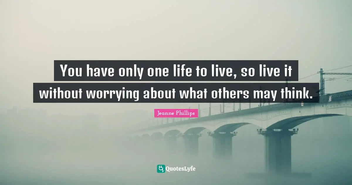 You have only one life to live, so live it without worrying about what others may think.