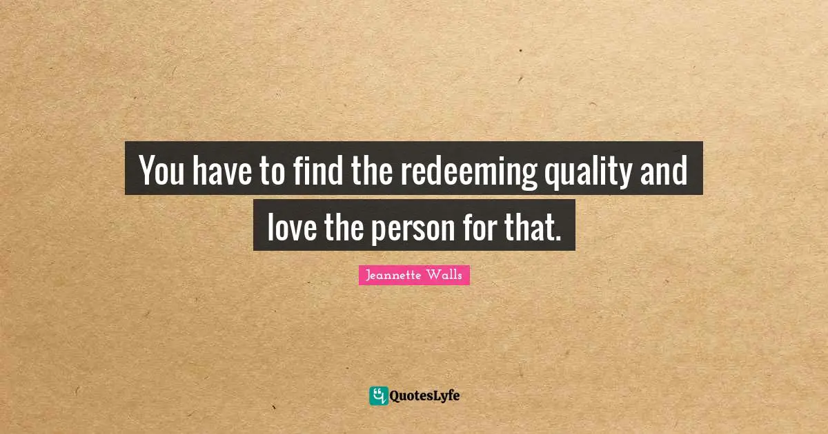 You have to find the redeeming quality and love the person for that.