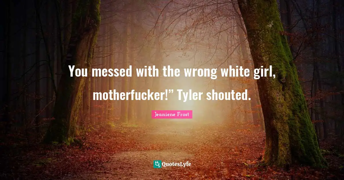 You messed with the wrong white girl, motherfucker!” Tyler shouted.