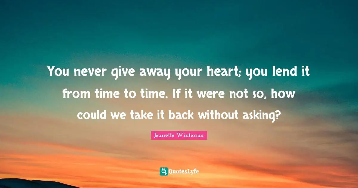 You never give away your heart; you lend it from time to time. If it were not so, how could we take it back without asking?