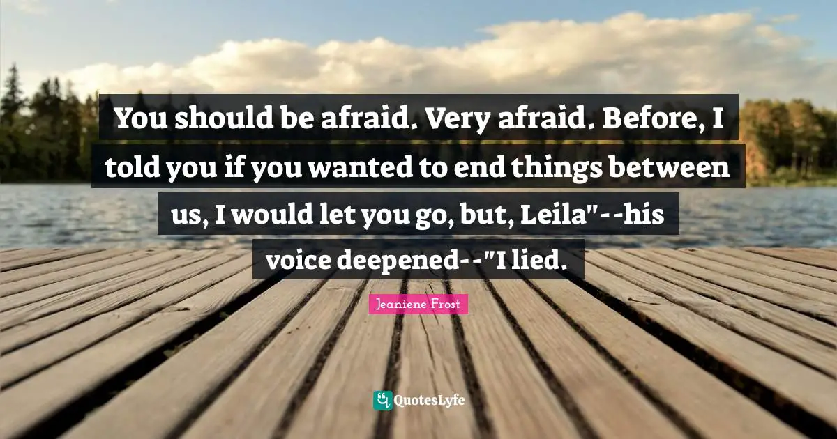 You should be afraid. Very afraid. Before, I told you if you wanted to end things between us, I would let you go, but, Leila"--his voice deepened--"I lied.