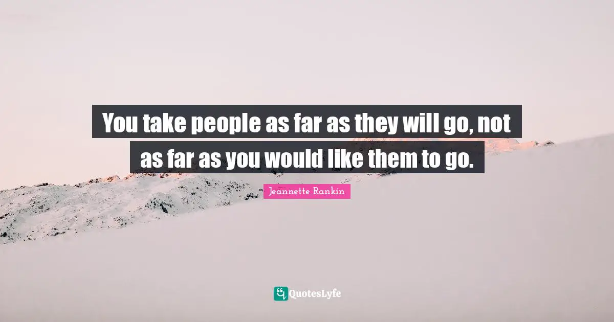You take people as far as they will go, not as far as you would like them to go.