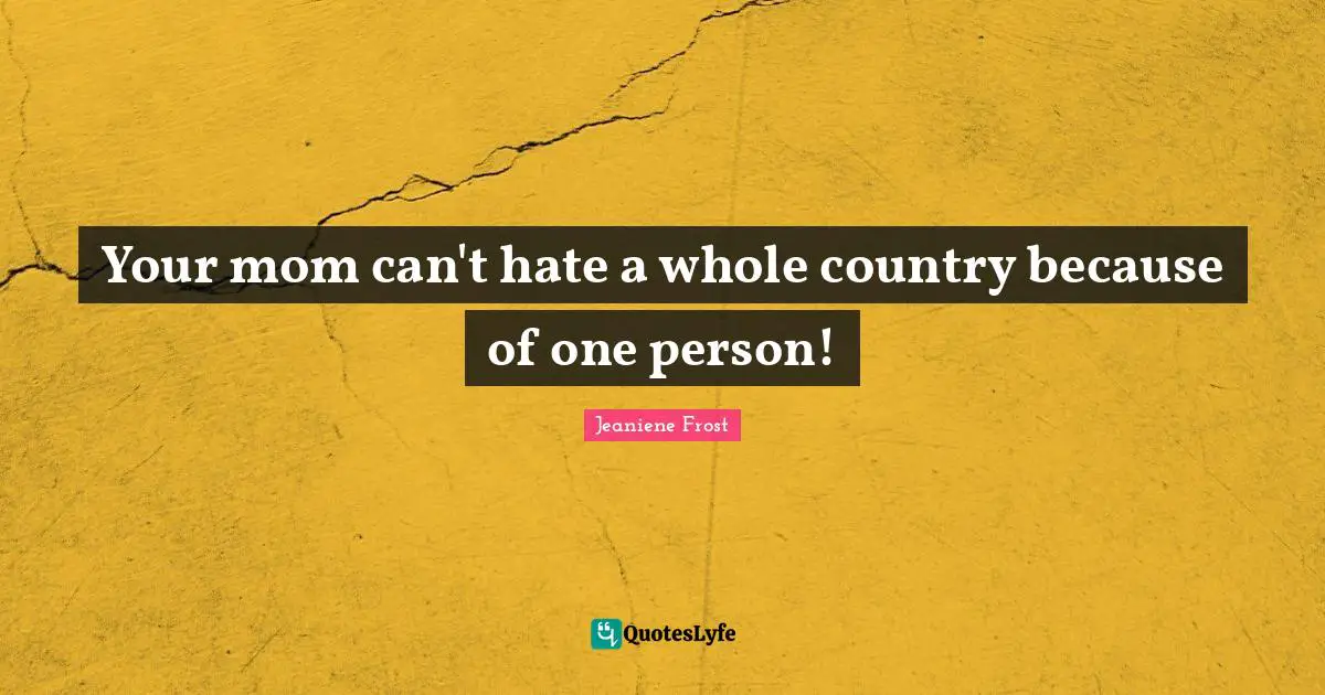 Your mom can't hate a whole country because of one person!