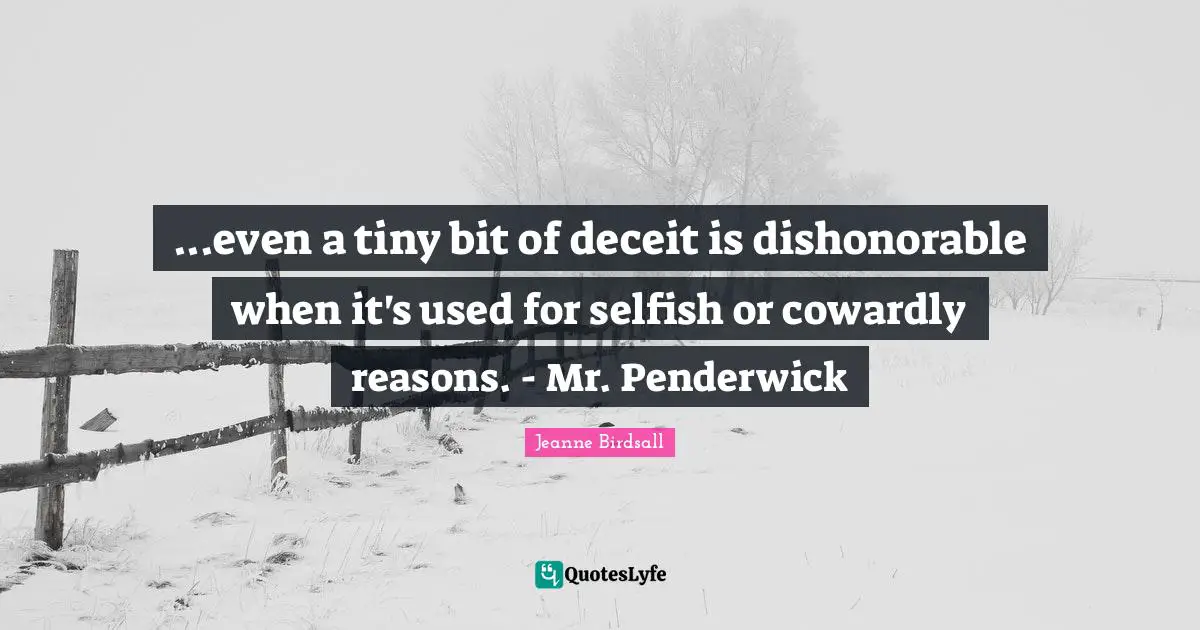 ...even a tiny bit of deceit is dishonorable when it's used for selfish or cowardly reasons. - Mr. Penderwick
