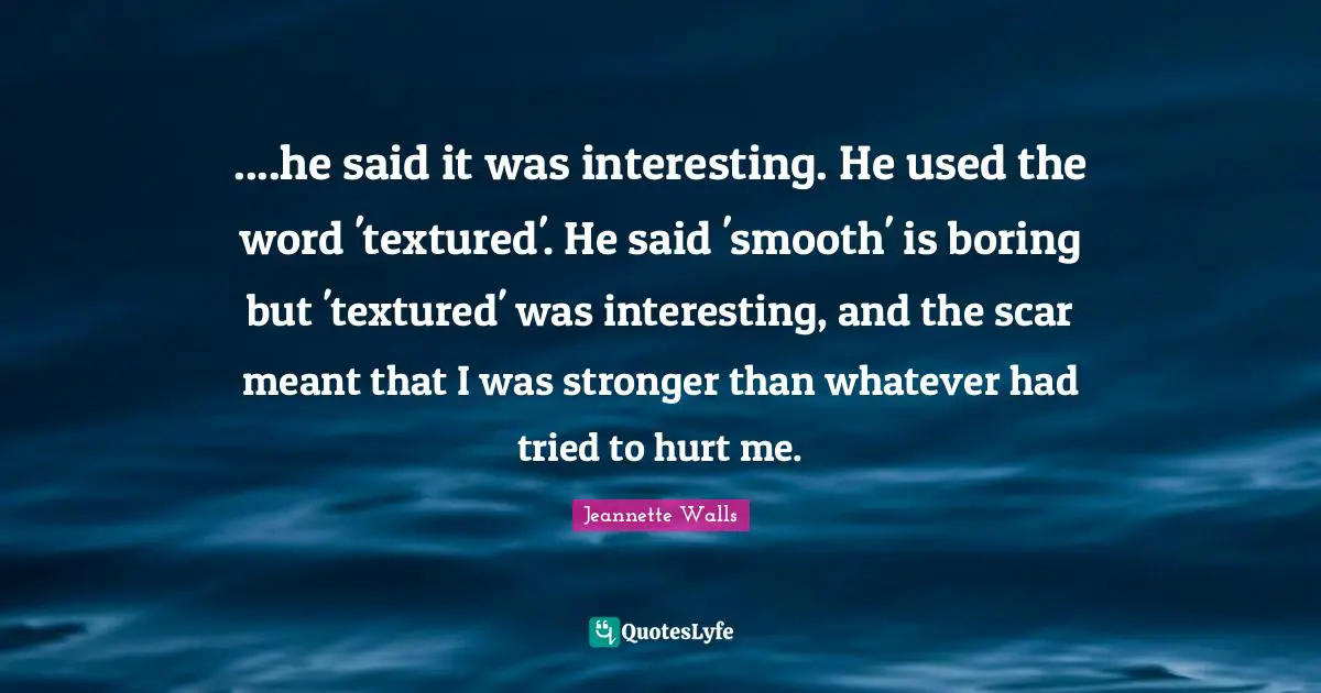 Hurt Me Quotes: "....he said it was interesting. He used the word 'textured'. He said 'smooth' is boring but 'textured' was interesting, and the scar meant that I was stronger than whatever had tried to hurt me."