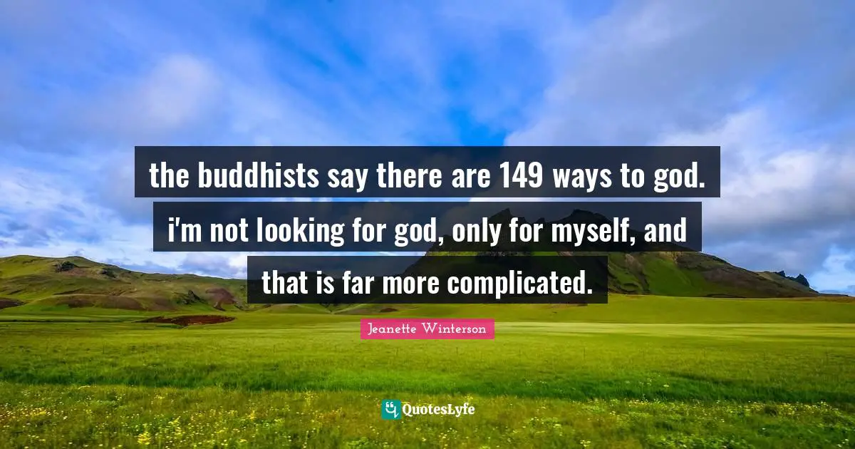 the buddhists say there are 149 ways to god. i'm not looking for god, only for myself, and that is far more complicated.