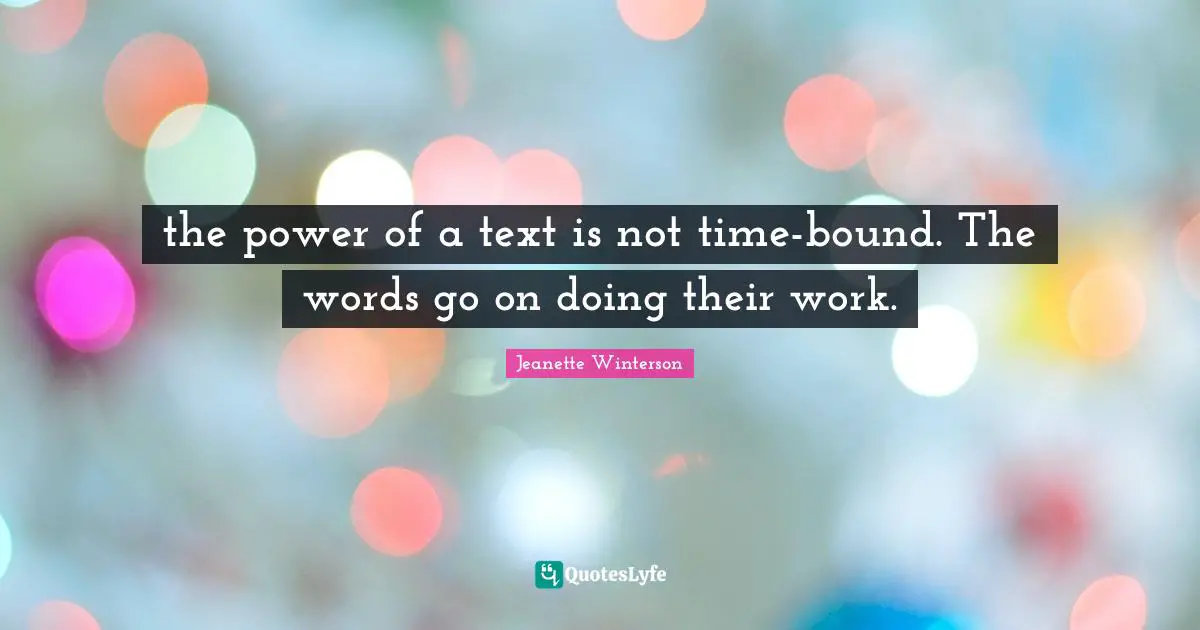 the power of a text is not time-bound. The words go on doing their work.