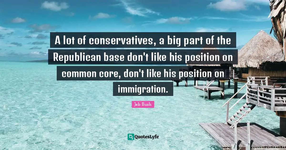 A lot of conservatives, a big part of the Republican base don't like his position on common core, don't like his position on immigration.