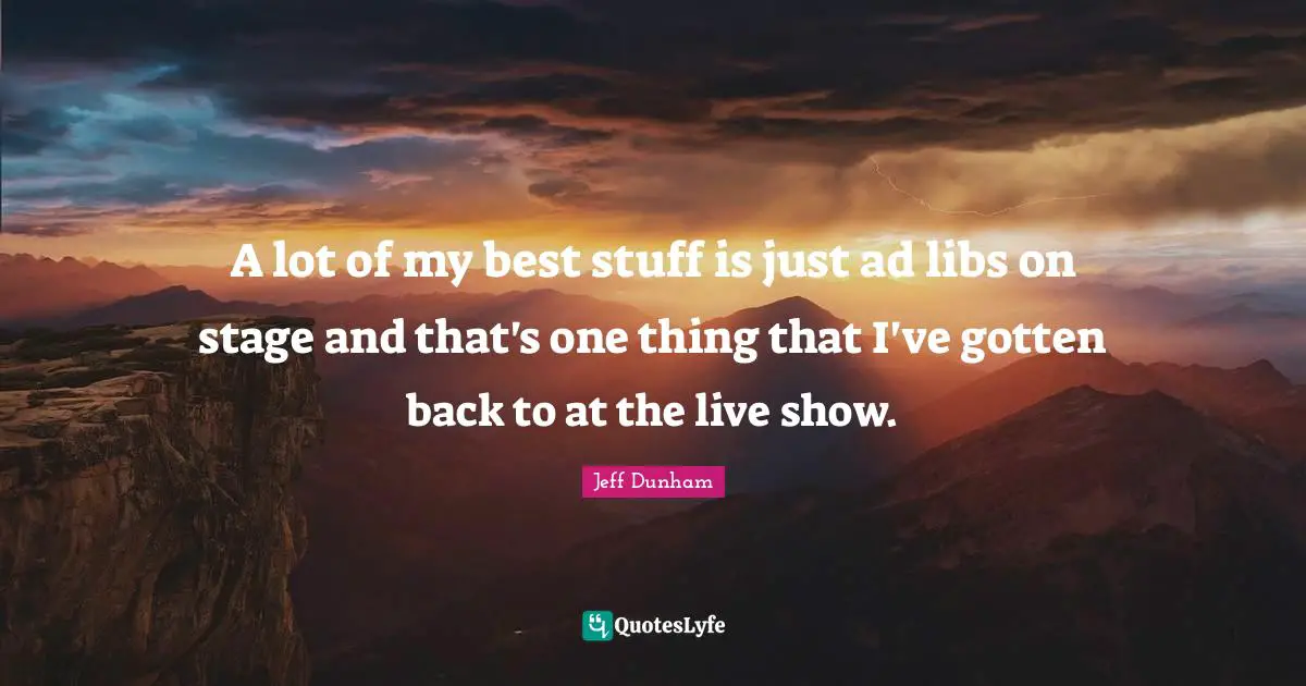 A lot of my best stuff is just ad libs on stage and that's one thing that I've gotten back to at the live show.