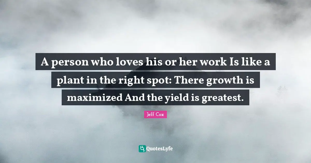 A person who loves his or her work Is like a plant in the right spot: There growth is maximized And the yield is greatest.