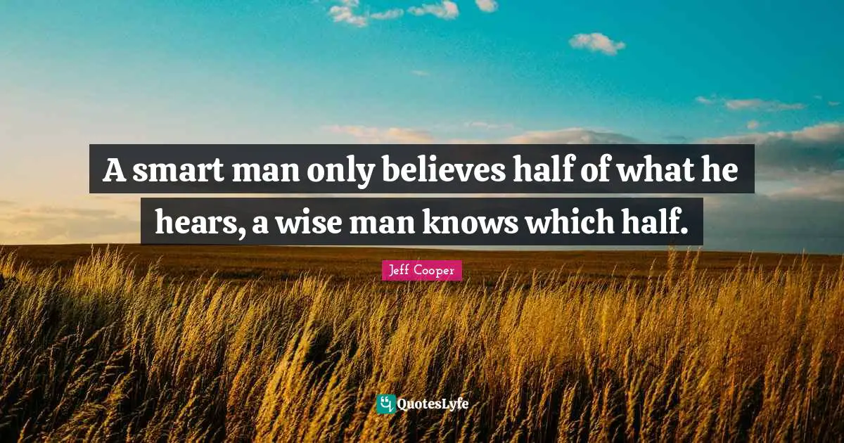 A smart man only believes half of what he hears, a wise man knows which half.