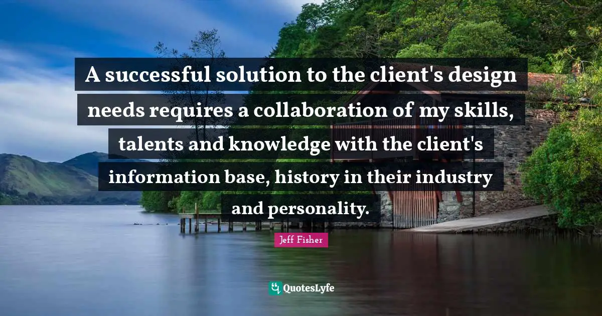 A successful solution to the client's design needs requires a collaboration of my skills, talents and knowledge with the client's information base, history in their industry and personality.