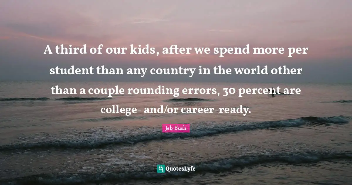 A third of our kids, after we spend more per student than any country in the world other than a couple rounding errors, 30 percent are college- and/or career-ready.