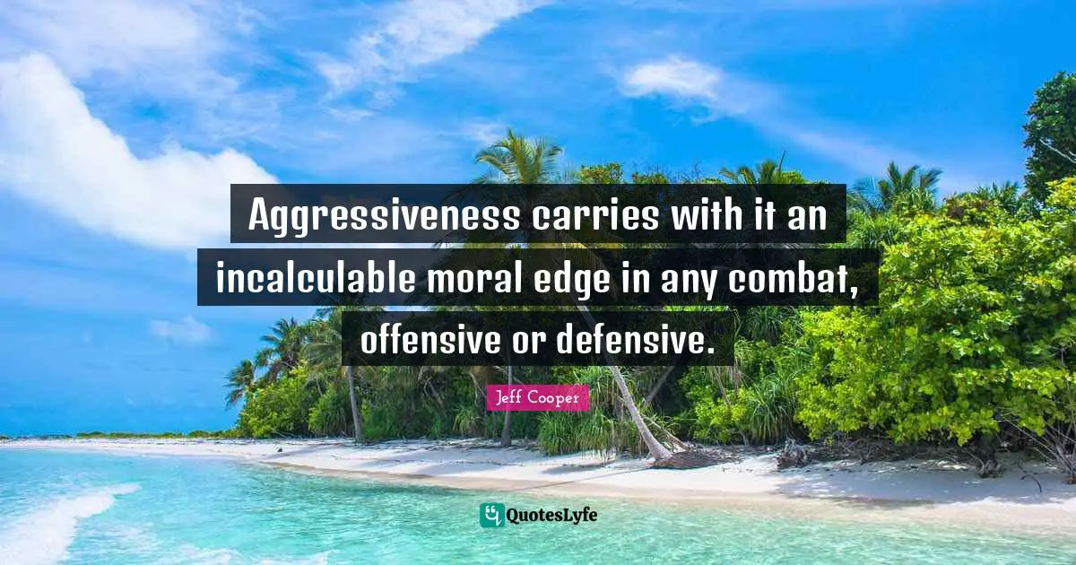 Aggressiveness carries with it an incalculable moral edge in any combat, offensive or defensive.