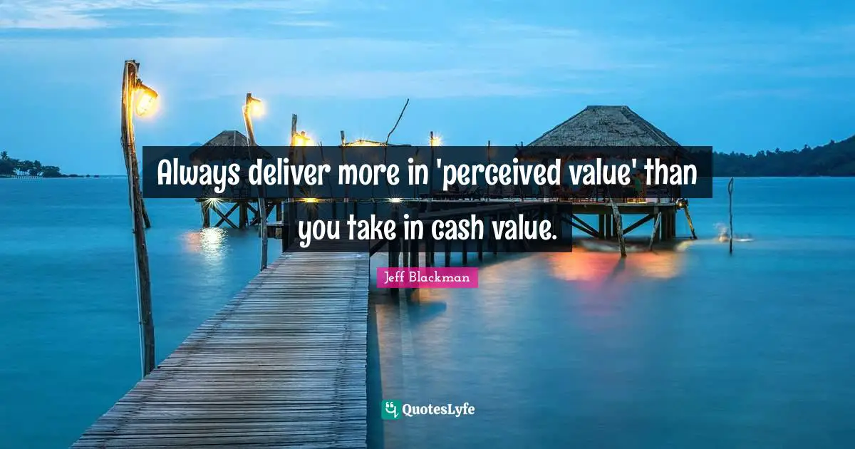 Always deliver more in 'perceived value' than you take in cash value.