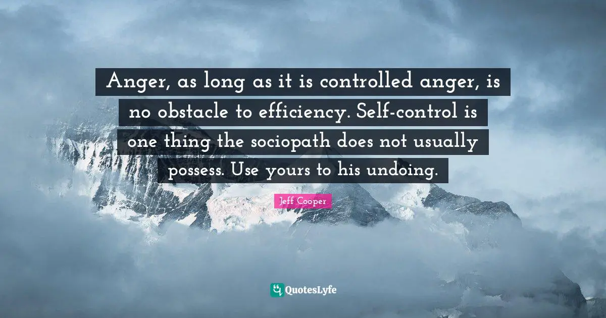 Anger, as long as it is controlled anger, is no obstacle to efficiency. Self-control is one thing the sociopath does not usually possess. Use yours to his undoing.