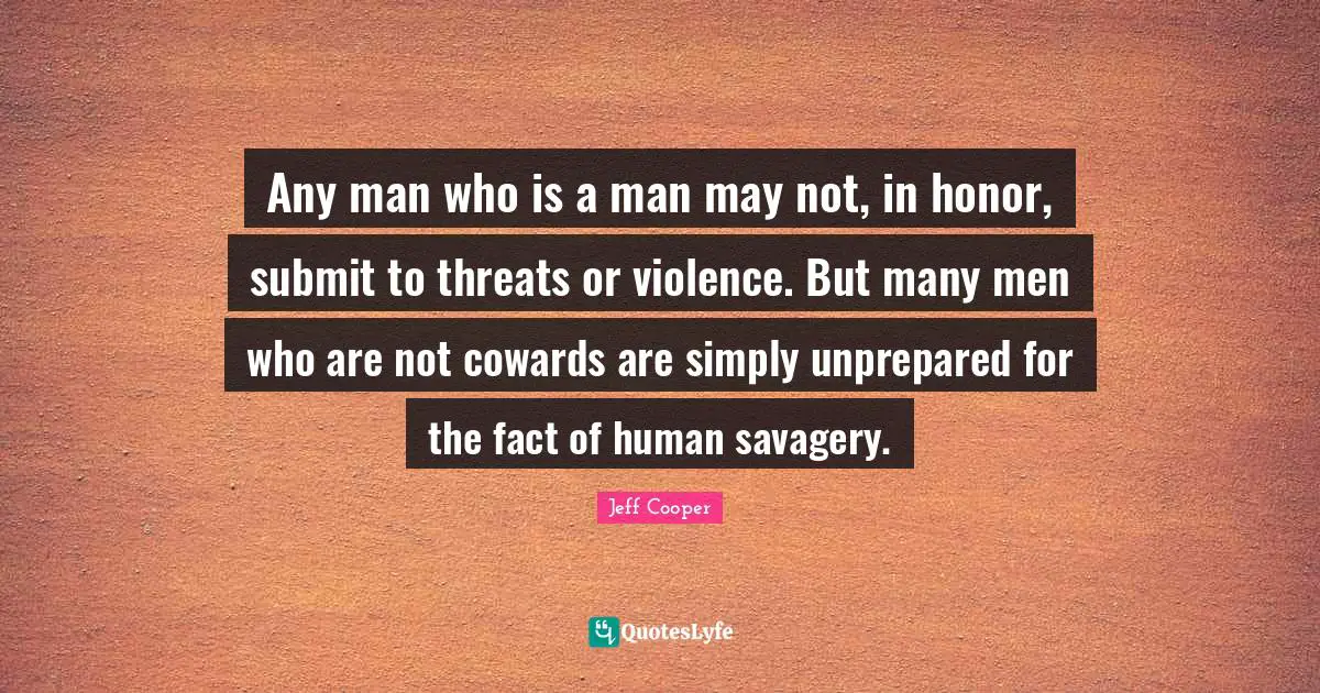 Any man who is a man may not, in honor, submit to threats or violence. But many men who are not cowards are simply unprepared for the fact of human savagery.