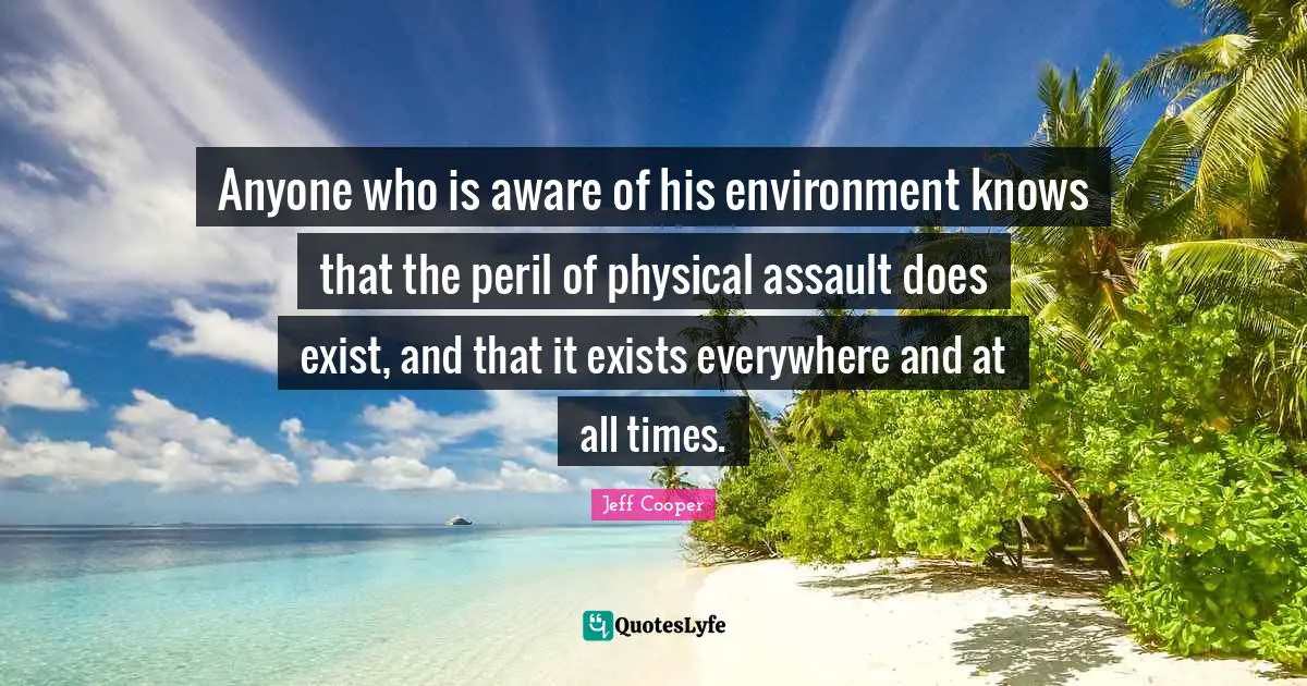 Anyone who is aware of his environment knows that the peril of physical assault does exist, and that it exists everywhere and at all times.