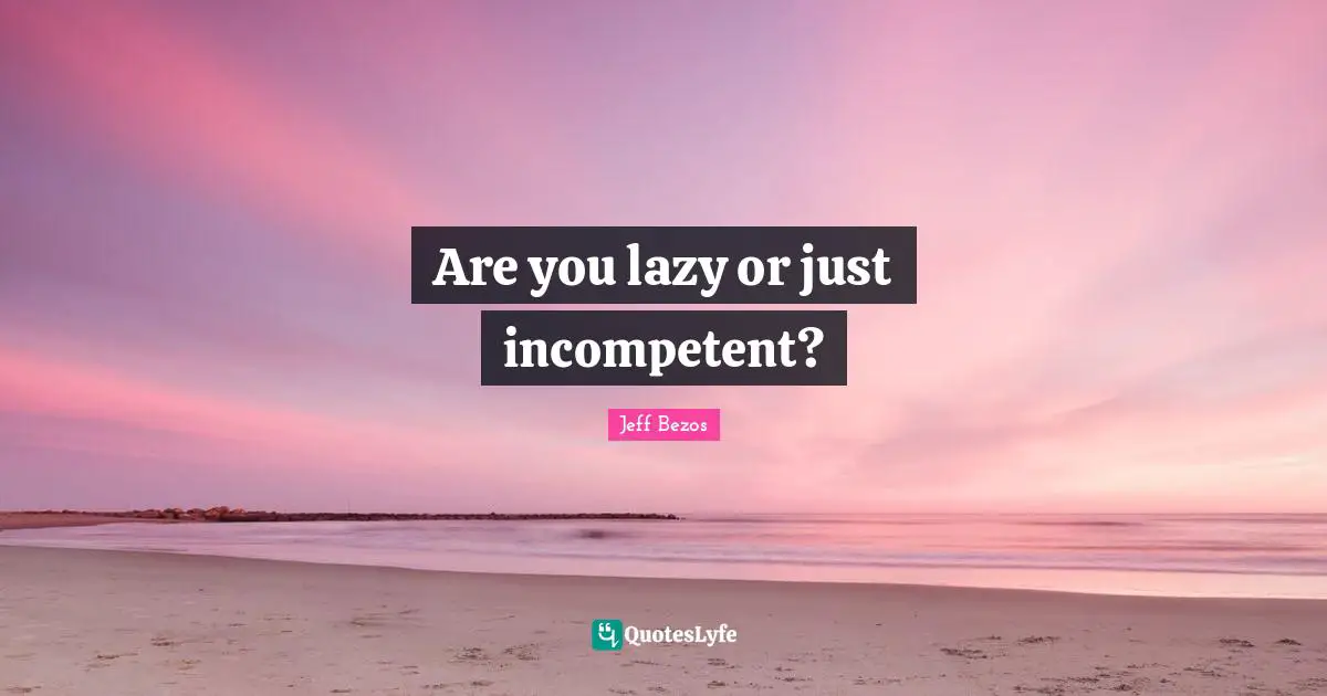 Incompetent Quotes: "Are you lazy or just incompetent?"