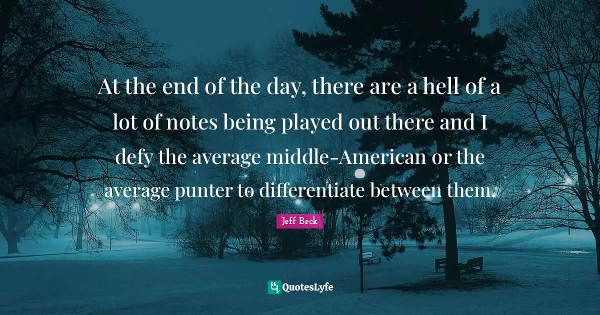 Jeff Beck Quotes: "At the end of the day, there are a hell of a lot of notes being played out there and I defy the average middle-American or the average punter to differentiate between them."