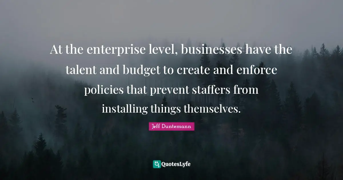 At the enterprise level, businesses have the talent and budget to create and enforce policies that prevent staffers from installing things themselves.